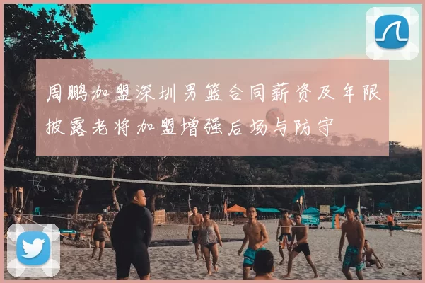 周鹏加盟深圳男篮合同薪资及年限披露老将加盟增强后场与防守