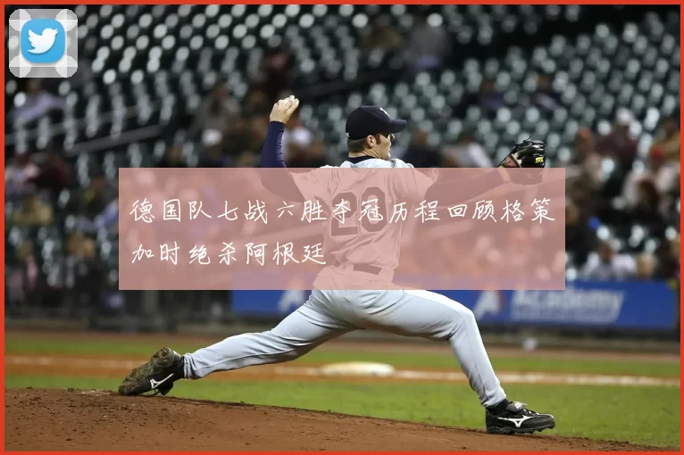 德国队七战六胜夺冠历程回顾格策加时绝杀阿根廷