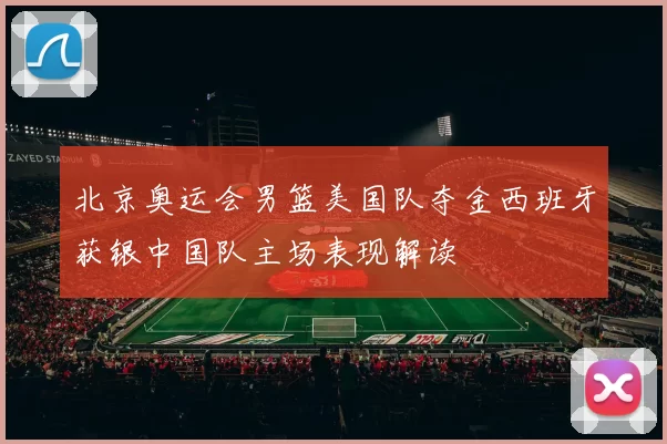 北京奥运会男篮美国队夺金西班牙获银中国队主场表现解读