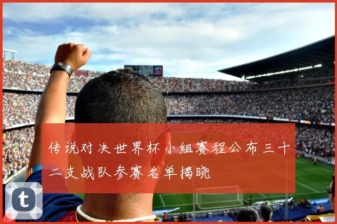 传说对决世界杯小组赛程公布三十二支战队参赛名单揭晓
