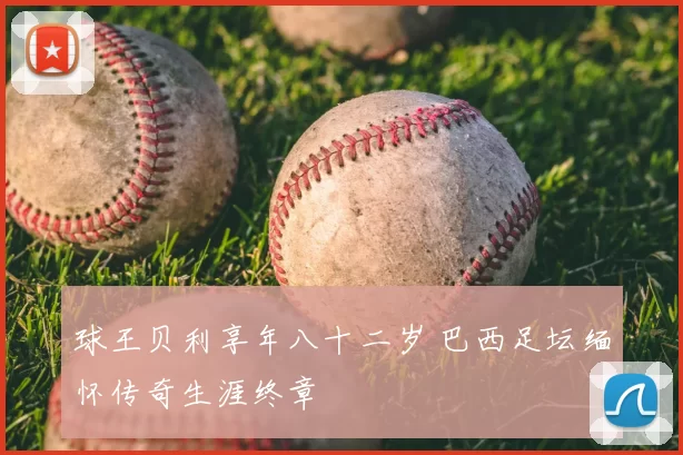 球王贝利享年八十二岁 巴西足坛缅怀传奇生涯终章