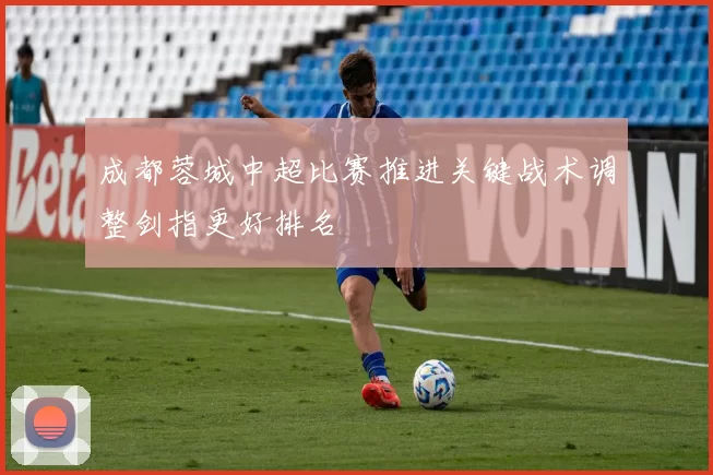 成都蓉城中超比赛推进关键战术调整剑指更好排名