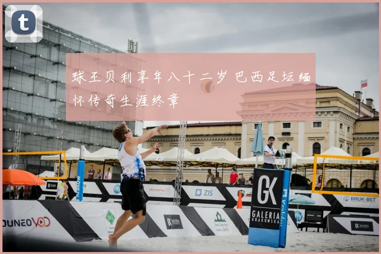 球王贝利享年八十二岁 巴西足坛缅怀传奇生涯终章