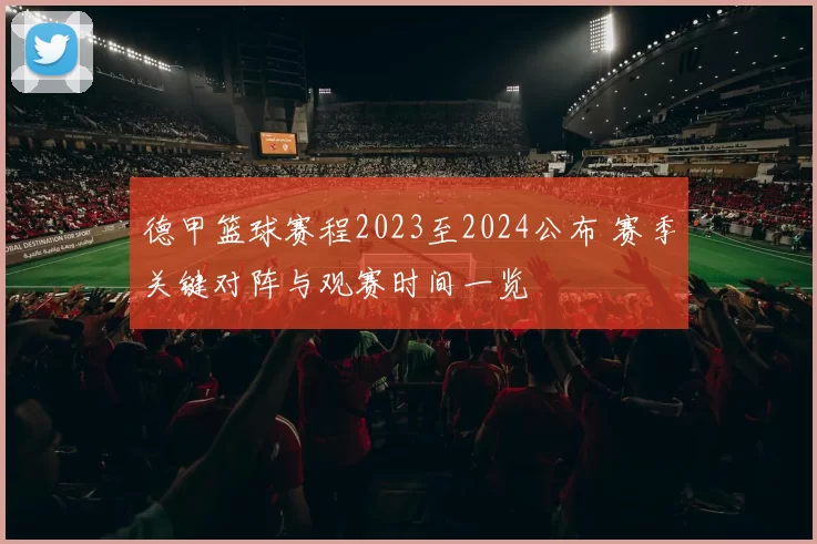 德甲篮球赛程2023至2024公布 赛季关键对阵与观赛时间一览