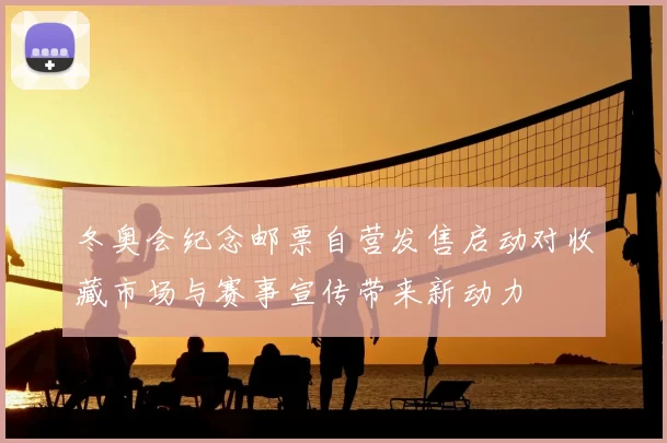 冬奥会纪念邮票自营发售启动对收藏市场与赛事宣传带来新动力