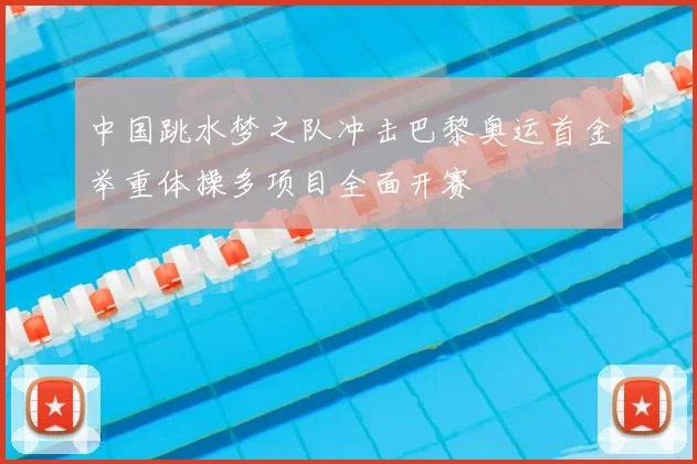 中国跳水梦之队冲击巴黎奥运首金举重体操多项目全面开赛