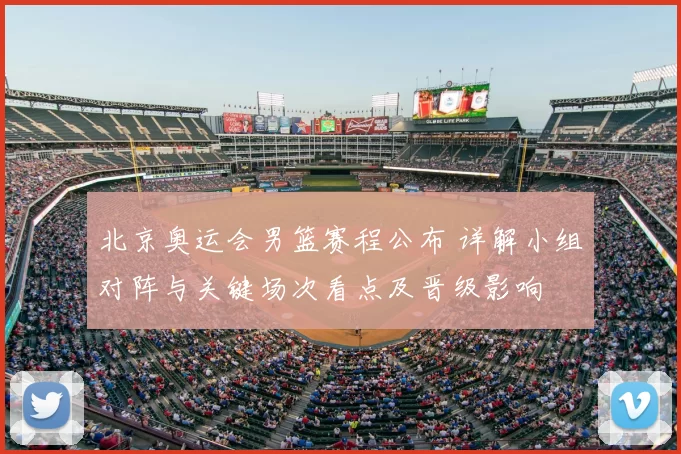北京奥运会男篮赛程公布 详解小组对阵与关键场次看点及晋级影响