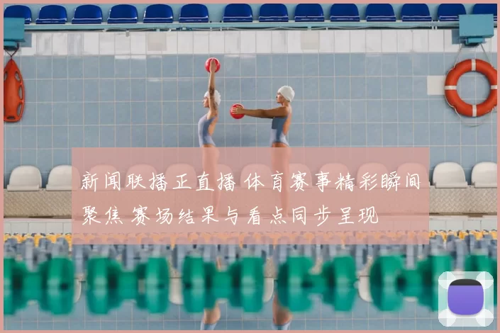 新闻联播正直播 体育赛事精彩瞬间聚焦 赛场结果与看点同步呈现