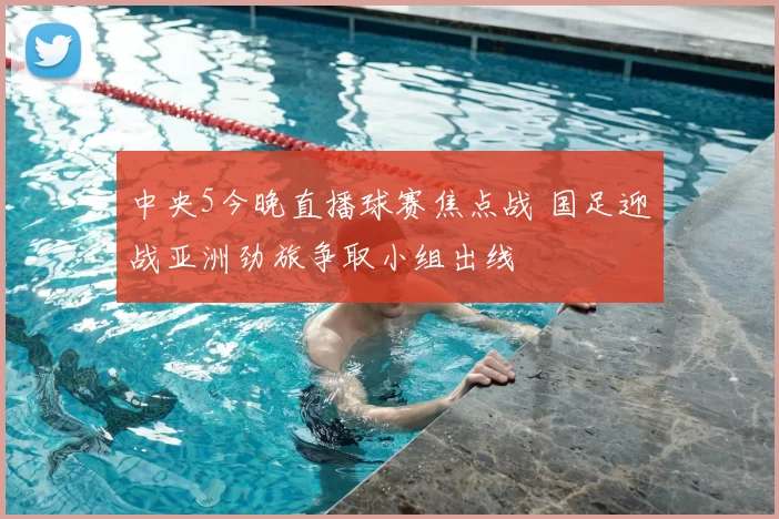 中央5今晚直播球赛焦点战 国足迎战亚洲劲旅争取小组出线