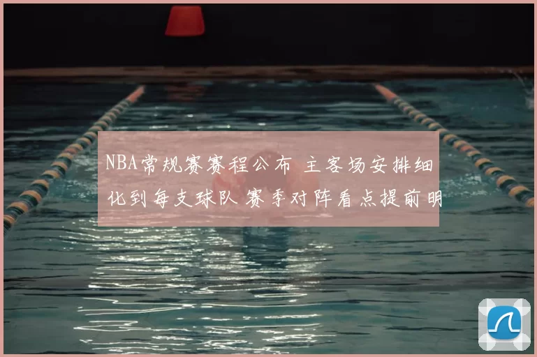 NBA常规赛赛程公布 主客场安排细化到每支球队 赛季对阵看点提前明晰