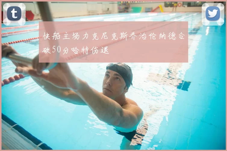 快船主场力克尼克斯乔治伦纳德合砍50分哈特伤退