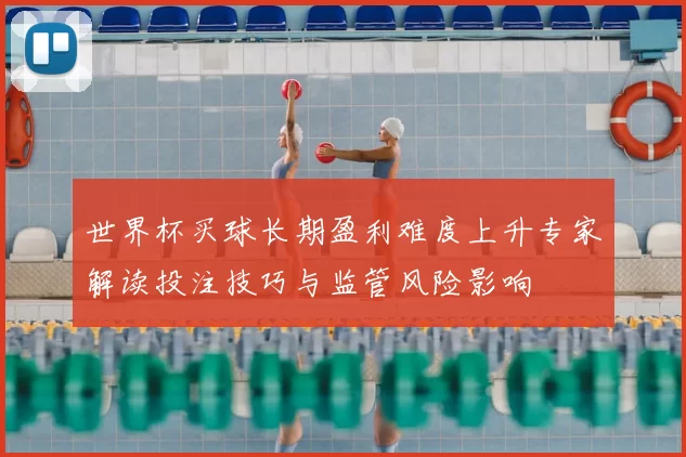 世界杯买球长期盈利难度上升专家解读投注技巧与监管风险影响