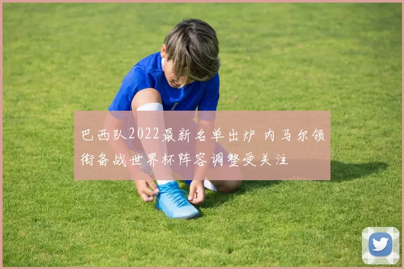 巴西队2022最新名单出炉 内马尔领衔备战世界杯阵容调整受关注