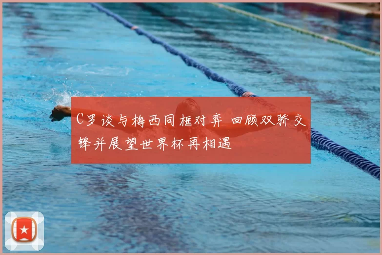 C罗谈与梅西同框对弈 回顾双骄交锋并展望世界杯再相遇