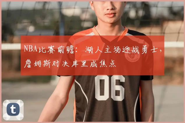 NBA比赛前瞻:湖人主场迎战勇士,詹姆斯对决库里成焦点