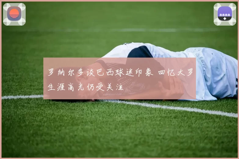 罗纳尔多谈巴西球迷印象 回忆大罗生涯高光仍受关注