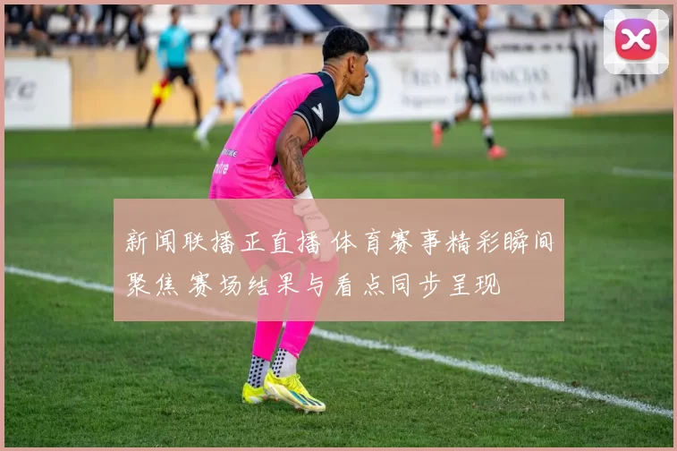 新闻联播正直播 体育赛事精彩瞬间聚焦 赛场结果与看点同步呈现