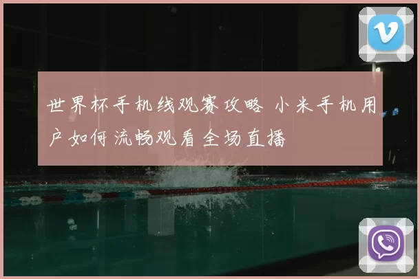 世界杯手机线观赛攻略 小米手机用户如何流畅观看全场直播