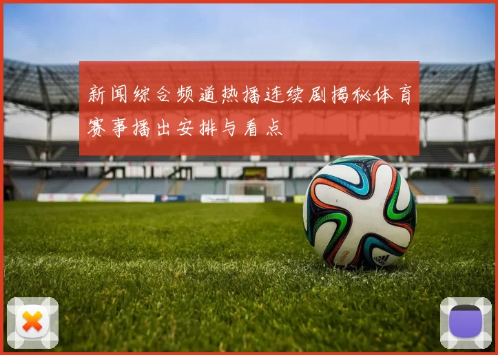 新闻综合频道热播连续剧揭秘体育赛事播出安排与看点