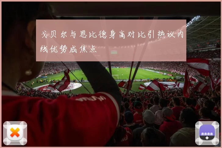 戈贝尔与恩比德身高对比引热议内线优势成焦点