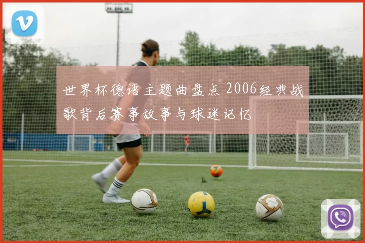 世界杯德语主题曲盘点 2006经典战歌背后赛事故事与球迷记忆