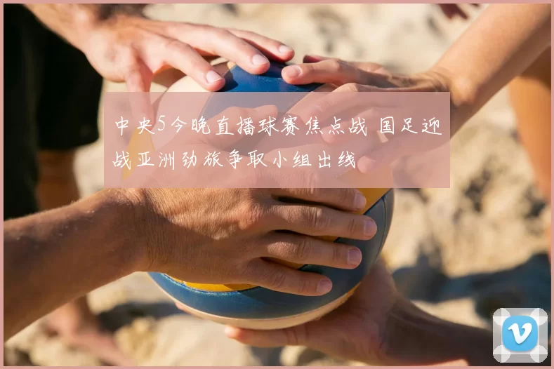 中央5今晚直播球赛焦点战 国足迎战亚洲劲旅争取小组出线
