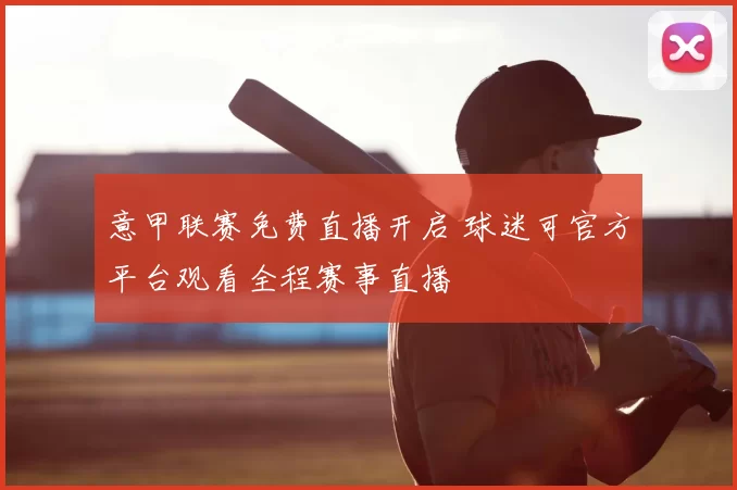 意甲联赛免费直播开启 球迷可官方平台观看全程赛事直播