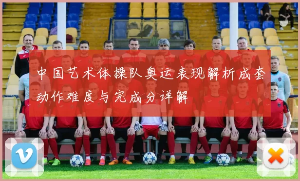 中国艺术体操队奥运表现解析成套动作难度与完成分详解