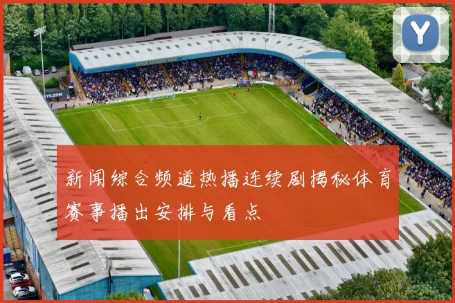 新闻综合频道热播连续剧揭秘体育赛事播出安排与看点